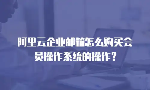 阿里云企业邮箱怎么购买会员操作系统的操作？