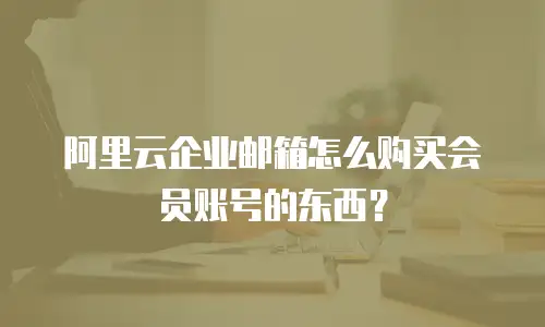 阿里云企业邮箱怎么购买会员账号的东西？