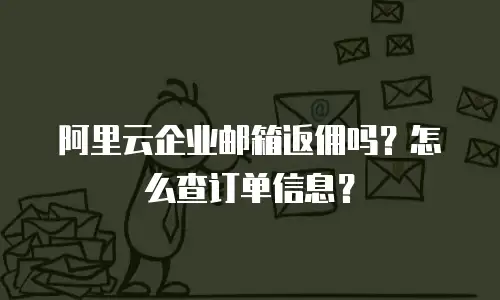 阿里云企业邮箱返佣吗？怎么查订单信息？