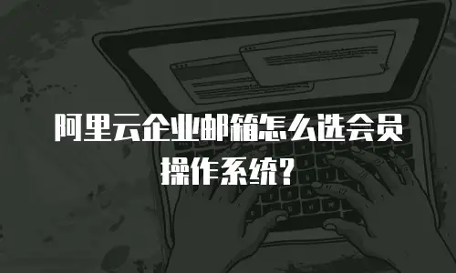 阿里云企业邮箱怎么选会员操作系统？