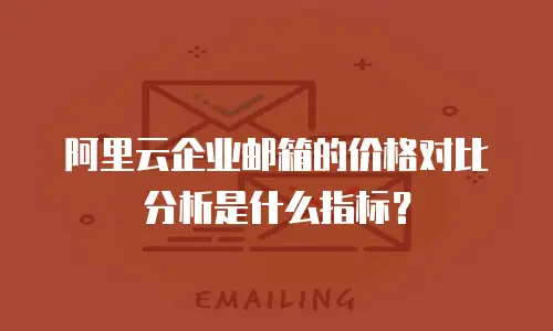 阿里云企业邮箱的价格对比分析是什么指标?