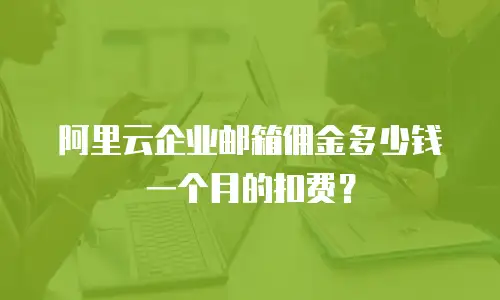 阿里云企业邮箱佣金多少钱一个月的扣费？