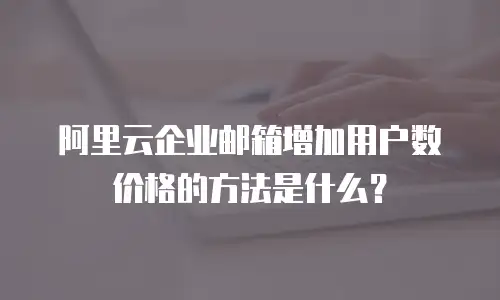 阿里云企业邮箱增加用户数价格的方法是什么?