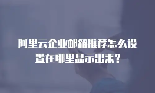 阿里云企业邮箱推荐怎么设置在哪里显示出来？