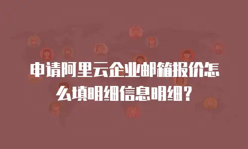 申请阿里云企业邮箱报价怎么填明细信息明细？