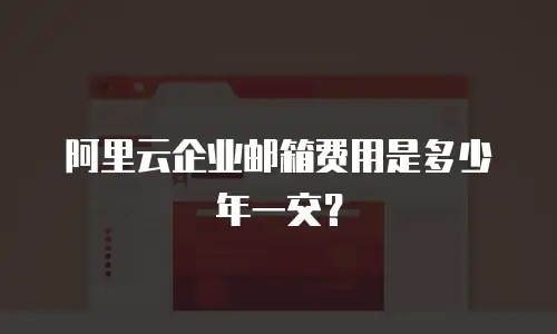 阿里云企业邮箱费用是多少年一交？