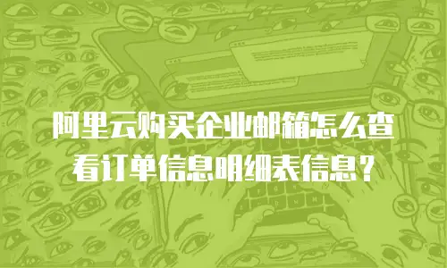 阿里云购买企业邮箱怎么查看订单信息明细表信息？