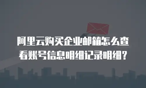 阿里云购买企业邮箱怎么查看账号信息明细记录明细？