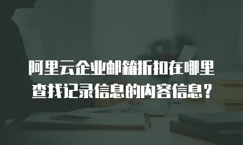 阿里云企业邮箱折扣在哪里查找记录信息的内容信息？