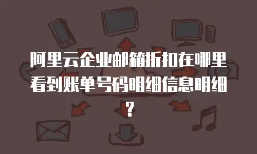 阿里云企业邮箱折扣在哪里看到账单号码明细信息明细？