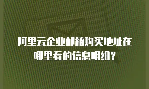 阿里云企业邮箱购买地址在哪里看的信息明细？