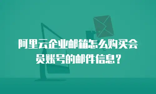 阿里云企业邮箱怎么购买会员账号的邮件信息？