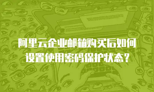 阿里云企业邮箱购买后如何设置使用密码保护状态？