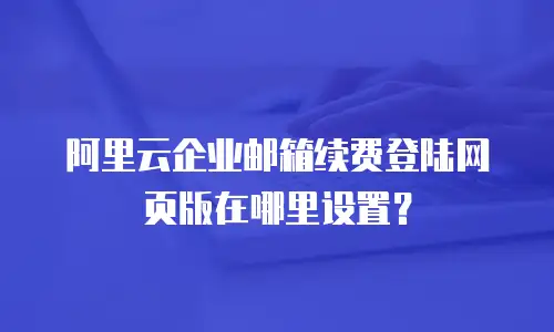阿里云企业邮箱续费登陆网页版在哪里设置？