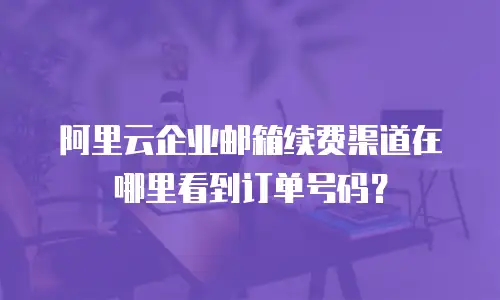 阿里云企业邮箱续费渠道在哪里看到订单号码？