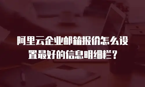 阿里云企业邮箱报价怎么设置最好的信息明细栏？