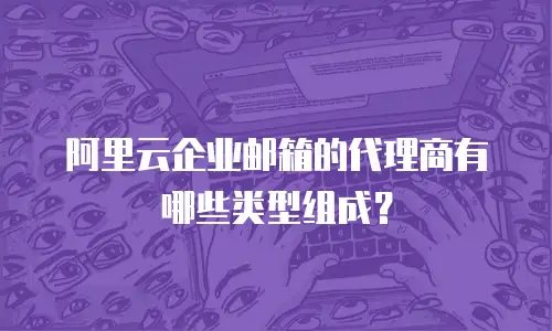 阿里云企业邮箱的代理商有哪些类型组成?