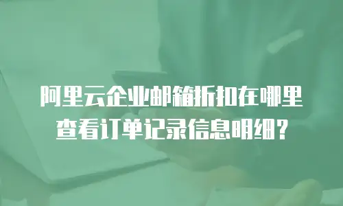 阿里云企业邮箱折扣在哪里查看订单记录信息明细?