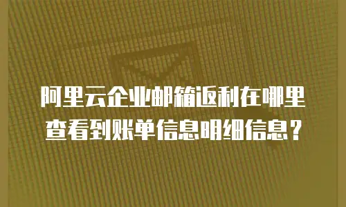 阿里云企业邮箱返利在哪里查看到账单信息明细信息？
