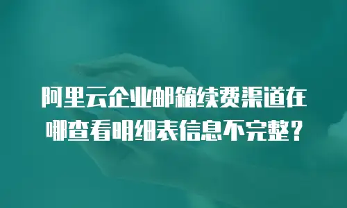 阿里云企业邮箱续费渠道在哪查看明细表信息不完整？