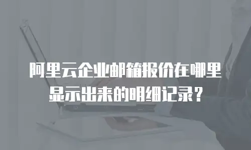 阿里云企业邮箱报价在哪里显示出来的明细记录?