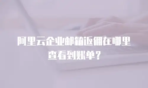 阿里云企业邮箱返佣在哪里查看到账单？