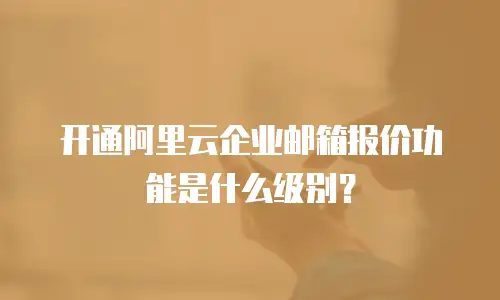 开通阿里云企业邮箱报价功能是什么级别？