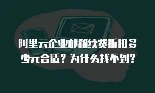 阿里云企业邮箱续费折扣多少元合适？为什么找不到？