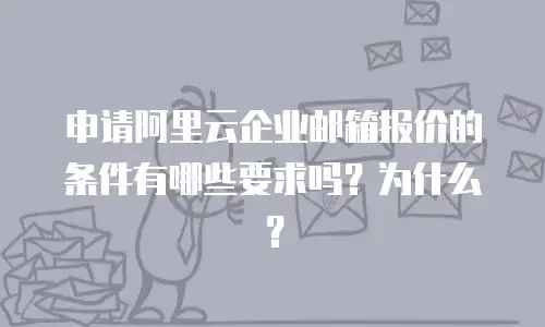 申请阿里云企业邮箱报价的条件有哪些要求吗？为什么？