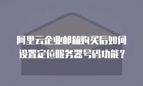 阿里云企业邮箱购买后如何设置定位服务器号码功能？