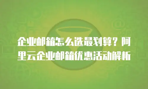 企业邮箱怎么选最划算？阿里云企业邮箱优惠活动解析