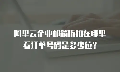 阿里云企业邮箱折扣在哪里看订单号码是多少位？