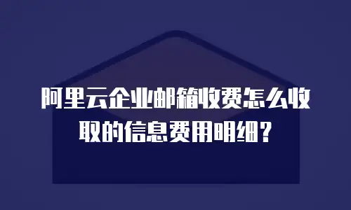 阿里云企业邮箱收费怎么收取的信息费用明细？