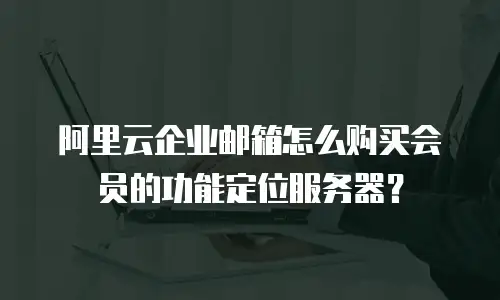 阿里云企业邮箱怎么购买会员的功能定位服务器？