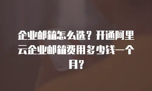 企业邮箱怎么选?开通阿里云企业邮箱费用多少钱一个月?