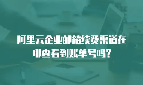 阿里云企业邮箱续费渠道在哪查看到账单号吗？