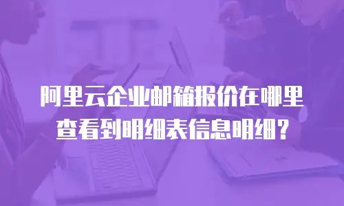 阿里云企业邮箱报价在哪里查看到明细表信息明细？