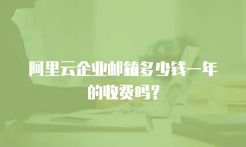 阿里云企业邮箱多少钱一年的收费吗？