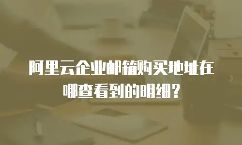 阿里云企业邮箱购买地址在哪查看到的明细?
