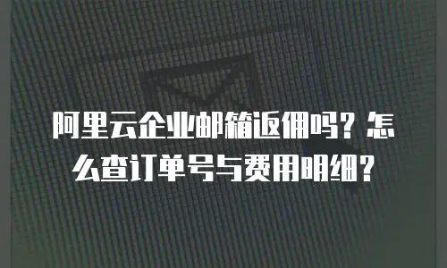 阿里云企业邮箱返佣吗？怎么查订单号与费用明细？
