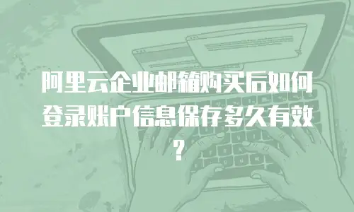 阿里云企业邮箱购买后如何登录账户信息保存多久有效?