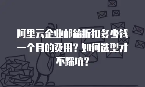 阿里云企业邮箱折扣多少钱一个月的费用？如何选型才不踩坑？