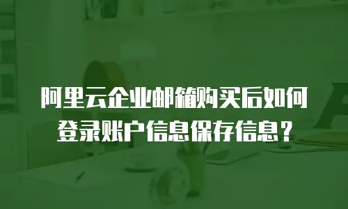 阿里云企业邮箱购买后如何登录账户信息保存信息？
