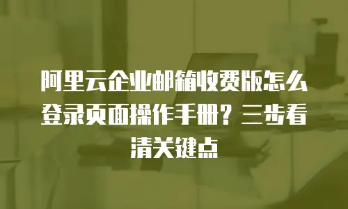 阿里云企业邮箱收费版怎么登录页面操作手册?三步看清关键点