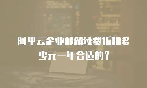 阿里云企业邮箱续费折扣多少元一年合适的?