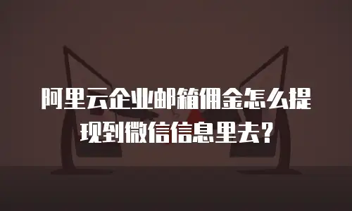 阿里云企业邮箱佣金怎么提现到微信信息里去?