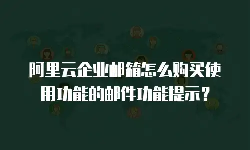 阿里云企业邮箱怎么购买使用功能的邮件功能提示？