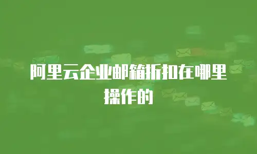阿里云企业邮箱折扣在哪里操作的