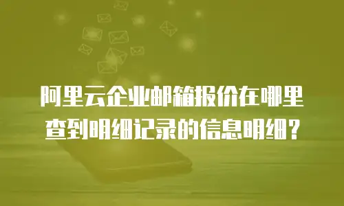 阿里云企业邮箱报价在哪里查到明细记录的信息明细？