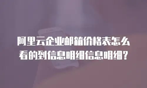 阿里云企业邮箱价格表怎么看的到信息明细信息明细？
